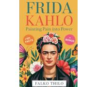 Frida Kahlo: Painting Pain into Power: A Complete Story of the Iconic Mexican Painter, Self-Portrait Master, and Feminist Art Legend Plus 101 Little-Known Facts, Quizzes, and Exclusive Insights