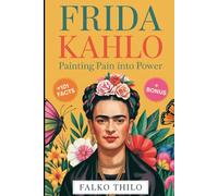 Frida Kahlo: Painting Pain into Power: A Complete Story of the Iconic Mexican Painter, Self-Portrait Master, and Feminist Art Legend Plus 101 Little-Known Facts, Quizzes, and Exclusive Insights