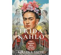 FRIDA KAHLO: The Woman Who Painted Her Pain: Discover the Turmoil, the Triumphs, and the Art That Defined an Era, How a Broken Body Shaped an Artistic ... Created the World’s Most Iconic Works