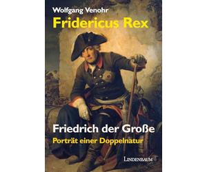 Fridericus Rex. Friedrich der Große: Porträt einer Doppelnatur