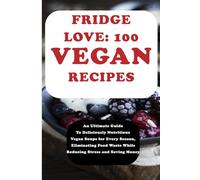 FRIDGE LOVE WITH 100 VEGAN RECIPES COMPILATIONS: An Ultimate Guide To Maintaining An Organized and Hardworking Fridge Towards Eating Healthier, ... Waste While Reducing Stress and Saving Money