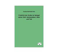Friedrich Der Große Im Spiegel Seiner Zeit: Geistesleben, Alter Und Tod