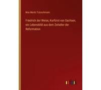 Friedrich Der Weise, Kurfürst Von Sachsen, Ein Lebensbild Aus Dem Zeitalter Der Reformation