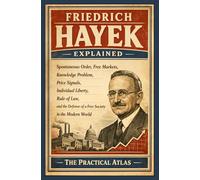 Friedrich Hayek Explained: Spontaneous Order, Free Markets, Knowledge Problem, Price Signals, Individual Liberty, Rule of Law, and the Defense of a Free Society in the Modern World