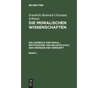 Friedrich Heinrich Christian Schwarz: Die Moralischen Wissenschaften. Ein Lehrbuch Der Moral, Rechtslehre Und Religion Nach Den Gründen Der Vernunft. Band 1