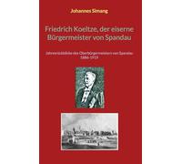 Friedrich Koeltze, der eiserne Bürgermeister von Spandau: Jahresrückblicke des Oberbürgermeisters von Spandau 1886-1919