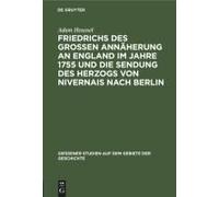 Friedrichs Des Großen Annäherung An England Im Jahre 1755 Und Die Sendung Des Herzogs Von Nivernais Nach Berlin