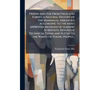 Friend and Foe From Field and Forest; a Natural History of the Mammalia. Arranged According to the Most Approved Methods of Leading Scientists. Devoid ... and Suited to the Wants of Young People ..