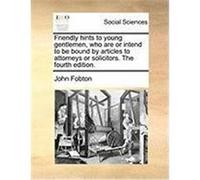 Friendly Hints to Young Gentlemen, Who Are or Intend to Be Bound by Articles to Attorneys or Solicitors. the Fourth Edition. Fobton, John (Auteur)
