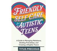 Friendly Self Care for Autistic Teens: A Guide to Managing Meltdowns, Building Friendships, and Creating a Brighter Future