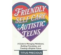Friendly Self Care For Autistic Teens: A Guide To Managing Meltdowns, Building Friendships, And Creating A Brighter Future