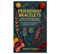 Friendship Bracelets: How to Make Beautiful Bracelets for Beginners: Step-by-Step Guide to Making Colorful Patterns, Creative Knots, and Meaningful DIY Friendship Gifts for All Skill Levels