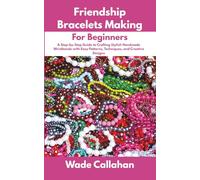 Friendship Bracelets Making for Beginners: A Step-by-Step Guide to Crafting Stylish Handmade Wristbands with Easy Patterns, Techniques, and Creative Designs