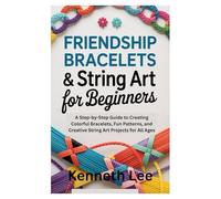 Friendship Bracelets & String Art for Beginners: A Step-by-Step Guide to Creating Colorful Bracelets, Fun Patterns, and Creative String Art Projects for All Ages