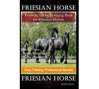 Friesian Horse, Friesian Training, Horse Training Book for Friesian Horses, Horse Care, Horse Training, Horse Grooming, Horse Groundwork ,Easy Training, Professional Results, Friesian Horse