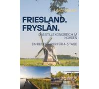 Friesland. Fryslân.: Das stille Königreich im Norden. Ein Reiseführer für 4-5 Tage