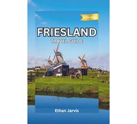 FRIESLAND TRAVEL GUIDE 2025-2026: From Leeuwarden to the Wadden Islands - Explore the Real Netherlands Through Friesland’s Lakes and Heritage