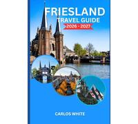 FRIESLAND TRAVEL GUIDE 2026-2027: EXPERIENCE FRIESLAND LIKE A PRO: EXPLORE HIDDEN GEMS, CYCLING ROUTES, CANAL TOWNS AND LOCAL CULTURE IN THE NETHERLANDS