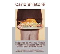Friggitrice ad Aria: 200 Ricette Croccanti e Gustose per Piatti Veloci, Sani e Senza Sforzi!: Scopri come preparare piatti irresistibili, sani e senza stress, con il minimo olio e il massimo gusto.