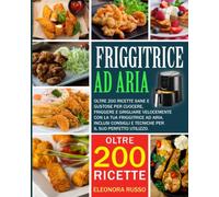 FRIGGITRICE AD ARIA: Oltre 200 ricette sane e gustose per cuocere, friggere e grigliare velocemente con la tua friggitrice ad aria. Inclusi consigli e tecniche per il suo perfetto utilizzo
