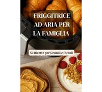 Friggitrice ad Aria per la Famiglia: 50 Ricette per Grandi e Piccoli