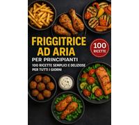 Friggitrice ad aria per principianti: 100 ricette semplici e deliziose per tutti i giorni
