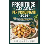 FRIGGITRICE AD ARIA PER PRINCIPIANTI 2026: 100 Ricette Facili, Veloci e Croccanti per Cucinare Sano e Senza Errori - Anche se Parti da Zero