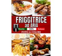 Friggitrice ad aria: Ricette 100% Italiane. Con Foto Dedicate a Colori, leggere e sfiziose dall'antipasto al dolce con facilità. Ogni giorno piatti da Festa. Consigli e trucchi utili.