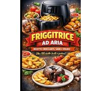 Friggitrici ad Aria: Guida Completa e Ricettario per Tutti i Giorni: Dal Principiante all’Esperto: Tutto Quello che Devi Sapere sulla Friggitrice ad Aria