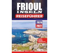 FRIOUL INSELN REISEFÜHRER 2026 - 2027: Entdecken Sie Marseilles Offshore-Escape Château d'If, versteckte Buchten, Wanderwege und die Calanques