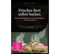Frisches Brot selbst backen: Das Grundlagenwerk für Sauerteigbrot und Bauernbrot