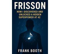 Frisson: How I Discovered and Unlocked a Superpower at 42: A Practical, Science-Backed Guide to Triggering Frisson and Transforming Your Life Through Music