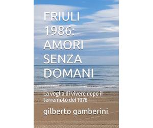 FRIULI 1986: AMORI SENZA DOMANI: La voglia di vivere dopo il terremoto del 1976