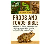 FROGS AND TOADS’ BIBLE: A Beginner’s Handbook to Amphibian Care - Housing, Feeding, Breeding, Behavior, and Health for Pet Frogs and Toads