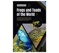 Frogs And Toads Of The World: A Comprehensive Field Guide To Frogs And Toads Species Across The Globe, Covering Their Habitats, Behaviors, Conservation And Threats, Adaptations And Caring Tips