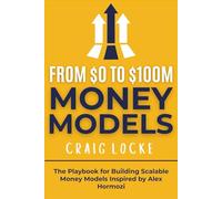 From $0 To $100M Money Models: The Playbook for Building Scalable Money Models Inspired by Alex Hormozi