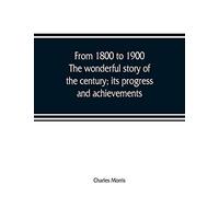 From 1800 To 1900. The Wonderful Story Of The Century; Its Progress And Achievements