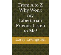 From A to Z Why Won't my Libertarian Friends Listen to Me?