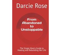From Abandoned to Unstoppable: The Single Mom's Guide to Healing and Rebuilding Her Life