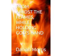 FROM AMIDST THE FLAMES, WHILE HOLDING GOD'S HAND: AN AUTOBIOGRAPHY OF SURVIVAL, FAITH, AND TRIUMPH
