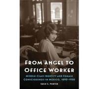 From Angel to Office Worker: Middle-Class Identity and Female Consciousness in Mexico, 1890â€“1950 (The Mexican Experience) - [Livre en VO] Susie S Porter (Auteur)