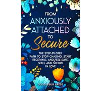 From Anxiously Attached to Secure: The Step-by-Step Path to Stop Chasing, Start Receiving, and Feel Safe, Seen, and Secure in Love