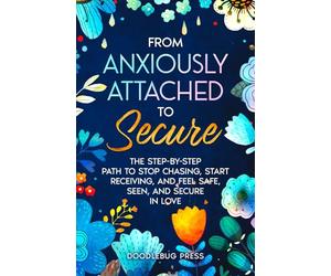 From Anxiously Attached to Secure: The Step-by-Step Path to Stop Chasing, Start Receiving, and Feel Safe, Seen, and Secure in Love