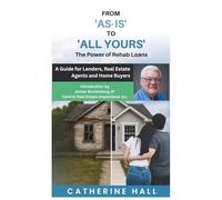 From "As Is" to "All Yours" The Power of Rehab Loans: A Guide for Lenders, Real Estate Agents, and Home Buyers