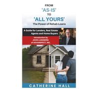 From "As Is" to "All Yours" The Power of Rehab Loans: A Guide for Lenders, Real Estate Agents, and Home Buyers