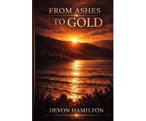 From Ashes To Gold: Faith, Endurance, and God's Strength in Life's Hardest Seasons