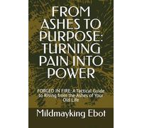 FROM ASHES TO PURPOSE: TURNING PAIN INTO POWER: FORGED IN FIRE: A Tactical Guide to Rising from the Ashes of Your Old Life