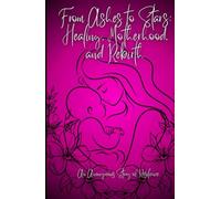 From Ashes to Stars: Healing, Motherhood, and Rebirth: A Journey Through Survival, Healing, and the Light That Followed