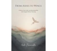 From Ashes to Wings: A story of Loss, Faith and Becoming After Life Changes Without Warning