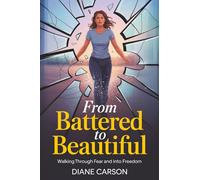From Battered To Beautiful: Walking Through a Life of Fear to Freedom
